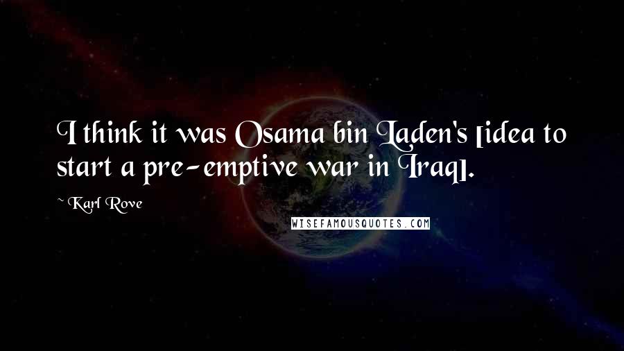 Karl Rove Quotes: I think it was Osama bin Laden's [idea to start a pre-emptive war in Iraq].