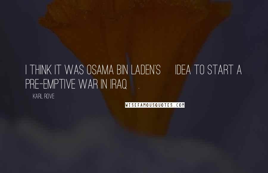 Karl Rove Quotes: I think it was Osama bin Laden's [idea to start a pre-emptive war in Iraq].