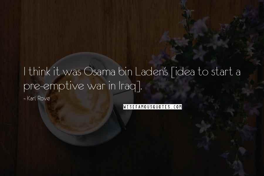 Karl Rove Quotes: I think it was Osama bin Laden's [idea to start a pre-emptive war in Iraq].