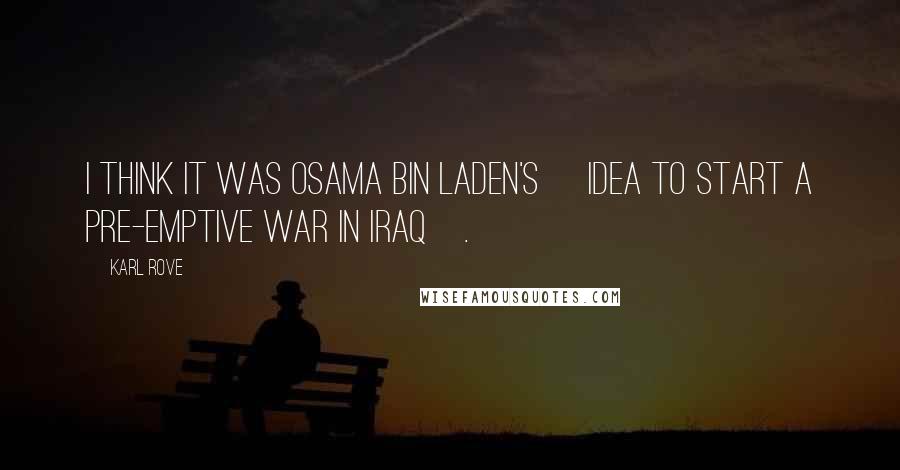 Karl Rove Quotes: I think it was Osama bin Laden's [idea to start a pre-emptive war in Iraq].