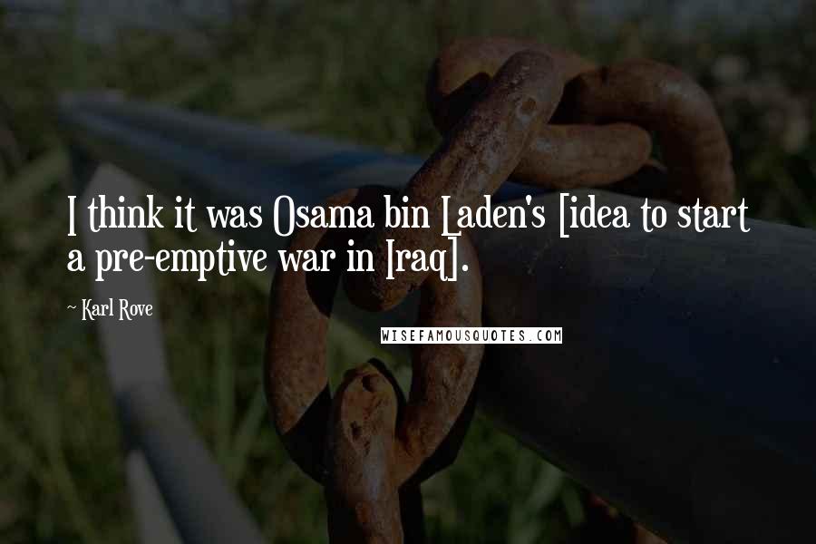 Karl Rove Quotes: I think it was Osama bin Laden's [idea to start a pre-emptive war in Iraq].