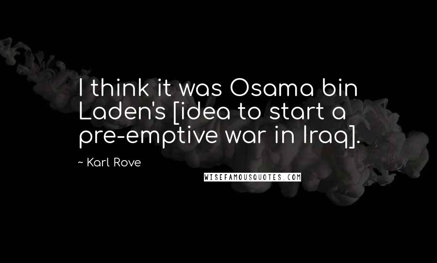 Karl Rove Quotes: I think it was Osama bin Laden's [idea to start a pre-emptive war in Iraq].