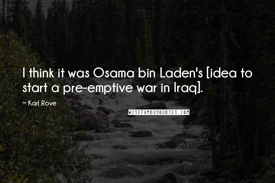 Karl Rove Quotes: I think it was Osama bin Laden's [idea to start a pre-emptive war in Iraq].