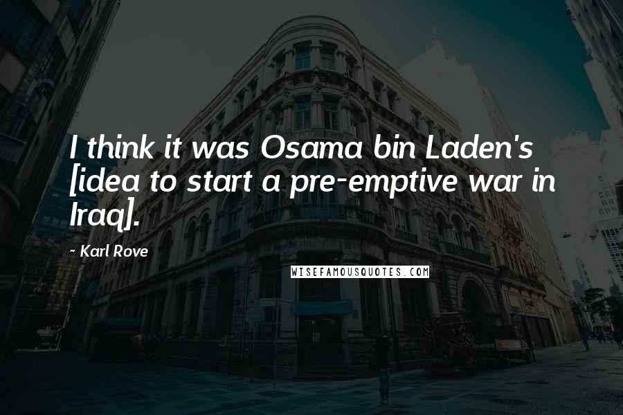 Karl Rove Quotes: I think it was Osama bin Laden's [idea to start a pre-emptive war in Iraq].