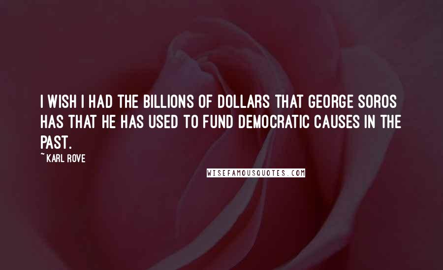 Karl Rove Quotes: I wish I had the billions of dollars that George Soros has that he has used to fund Democratic causes in the past.