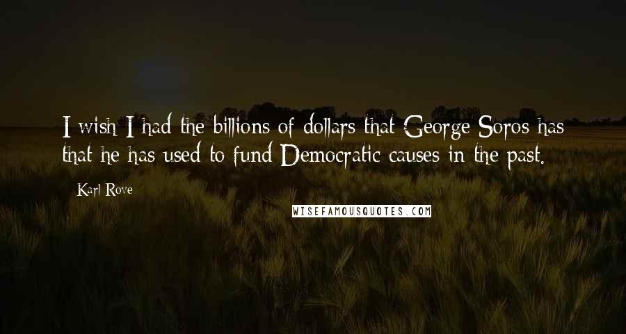 Karl Rove Quotes: I wish I had the billions of dollars that George Soros has that he has used to fund Democratic causes in the past.