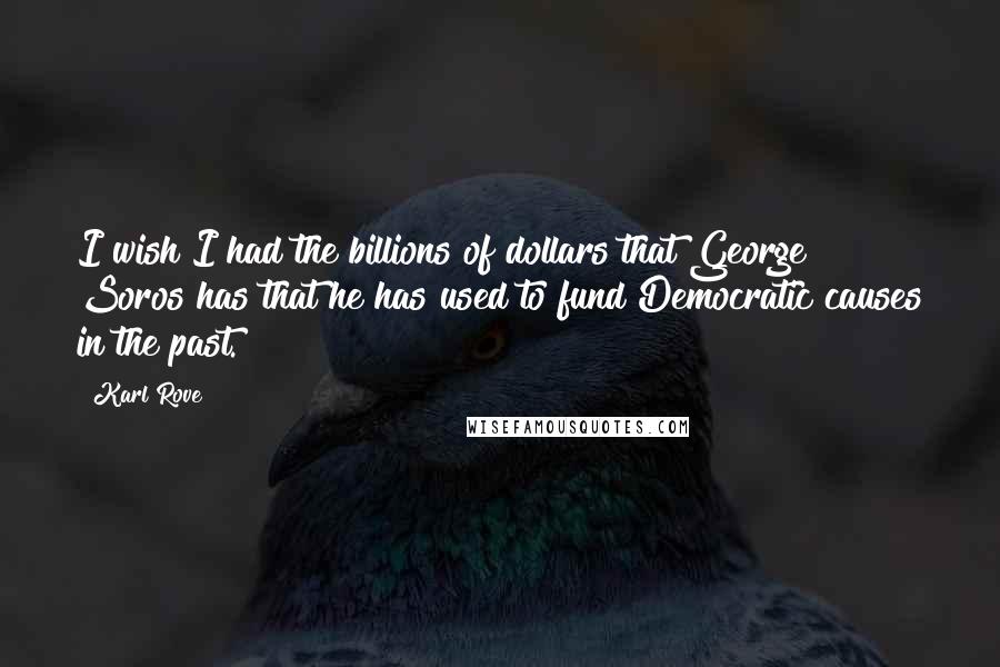 Karl Rove Quotes: I wish I had the billions of dollars that George Soros has that he has used to fund Democratic causes in the past.