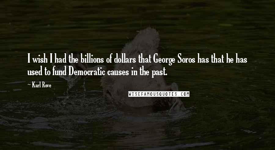 Karl Rove Quotes: I wish I had the billions of dollars that George Soros has that he has used to fund Democratic causes in the past.