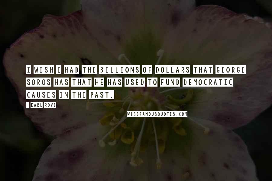 Karl Rove Quotes: I wish I had the billions of dollars that George Soros has that he has used to fund Democratic causes in the past.