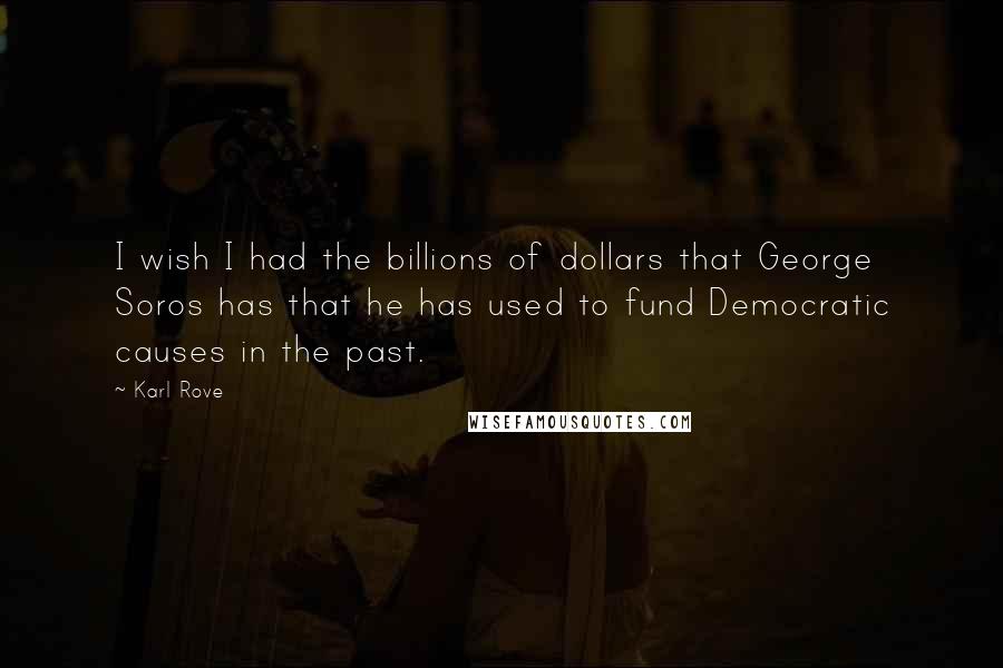 Karl Rove Quotes: I wish I had the billions of dollars that George Soros has that he has used to fund Democratic causes in the past.