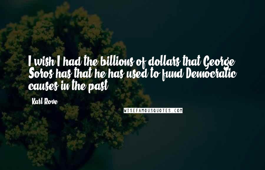 Karl Rove Quotes: I wish I had the billions of dollars that George Soros has that he has used to fund Democratic causes in the past.