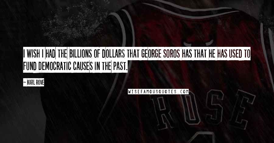 Karl Rove Quotes: I wish I had the billions of dollars that George Soros has that he has used to fund Democratic causes in the past.