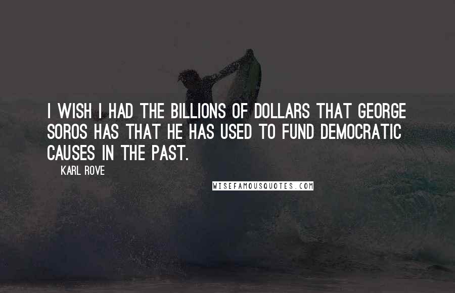 Karl Rove Quotes: I wish I had the billions of dollars that George Soros has that he has used to fund Democratic causes in the past.