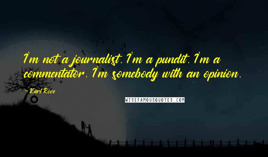 Karl Rove Quotes: I'm not a journalist. I'm a pundit. I'm a commentator, I'm somebody with an opinion.