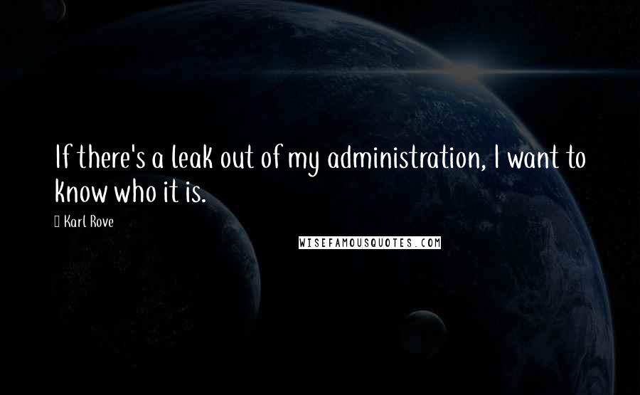 Karl Rove Quotes: If there's a leak out of my administration, I want to know who it is.