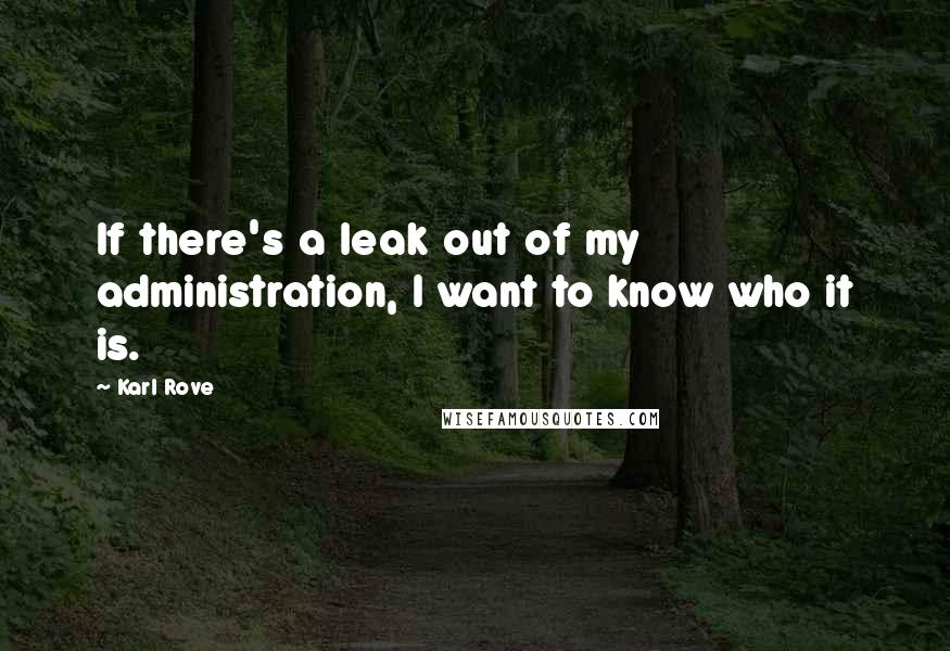 Karl Rove Quotes: If there's a leak out of my administration, I want to know who it is.