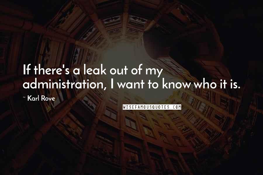 Karl Rove Quotes: If there's a leak out of my administration, I want to know who it is.