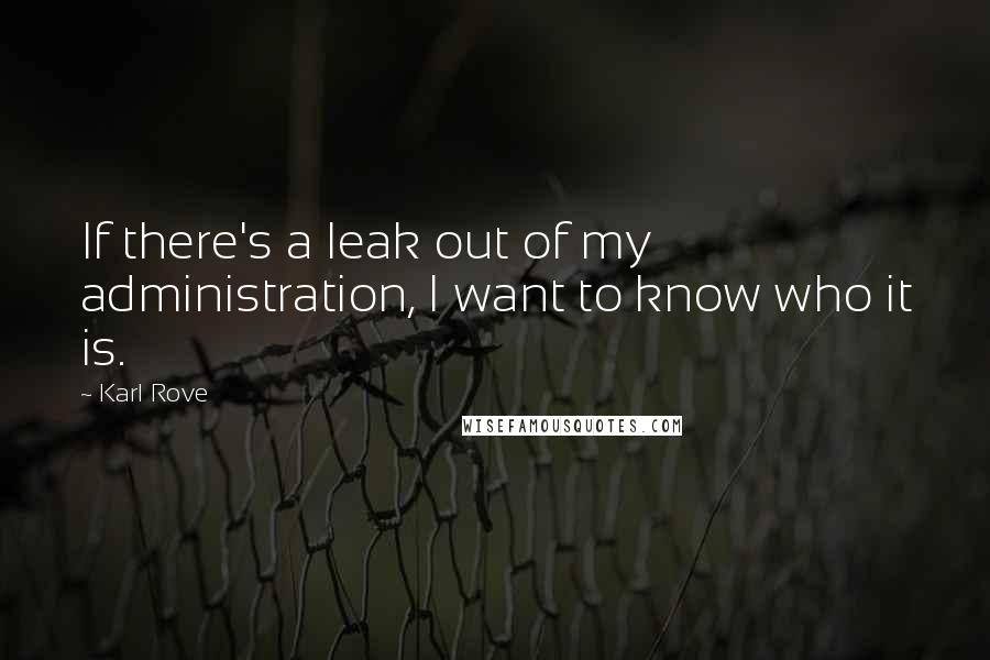 Karl Rove Quotes: If there's a leak out of my administration, I want to know who it is.