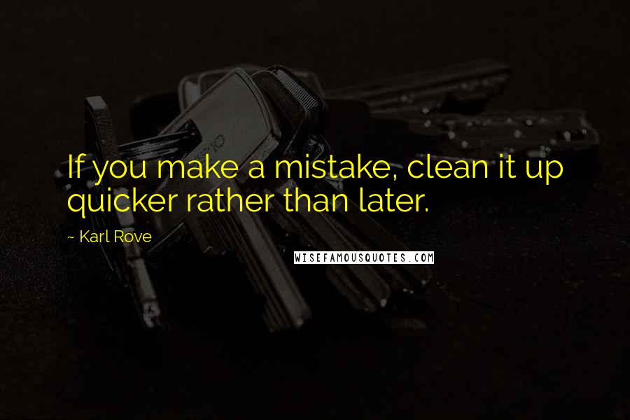 Karl Rove Quotes: If you make a mistake, clean it up quicker rather than later.