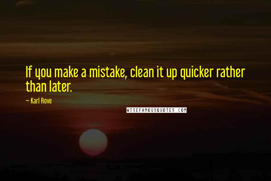 Karl Rove Quotes: If you make a mistake, clean it up quicker rather than later.