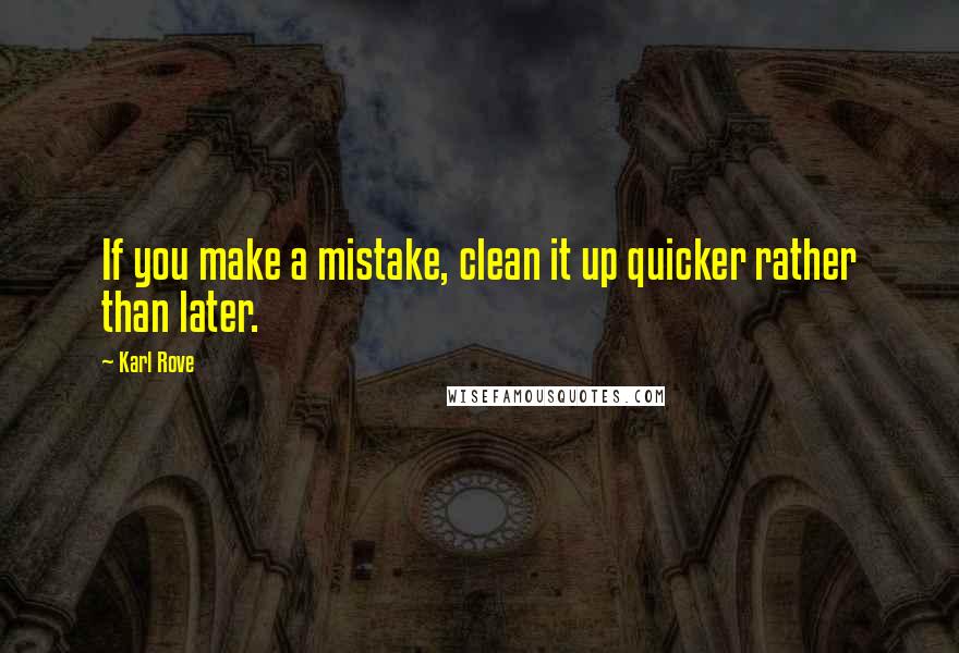 Karl Rove Quotes: If you make a mistake, clean it up quicker rather than later.