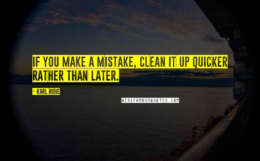 Karl Rove Quotes: If you make a mistake, clean it up quicker rather than later.