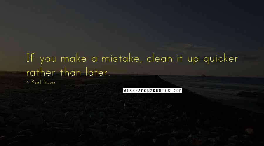 Karl Rove Quotes: If you make a mistake, clean it up quicker rather than later.