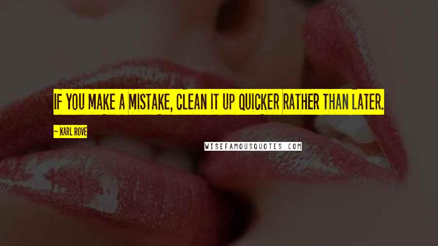 Karl Rove Quotes: If you make a mistake, clean it up quicker rather than later.