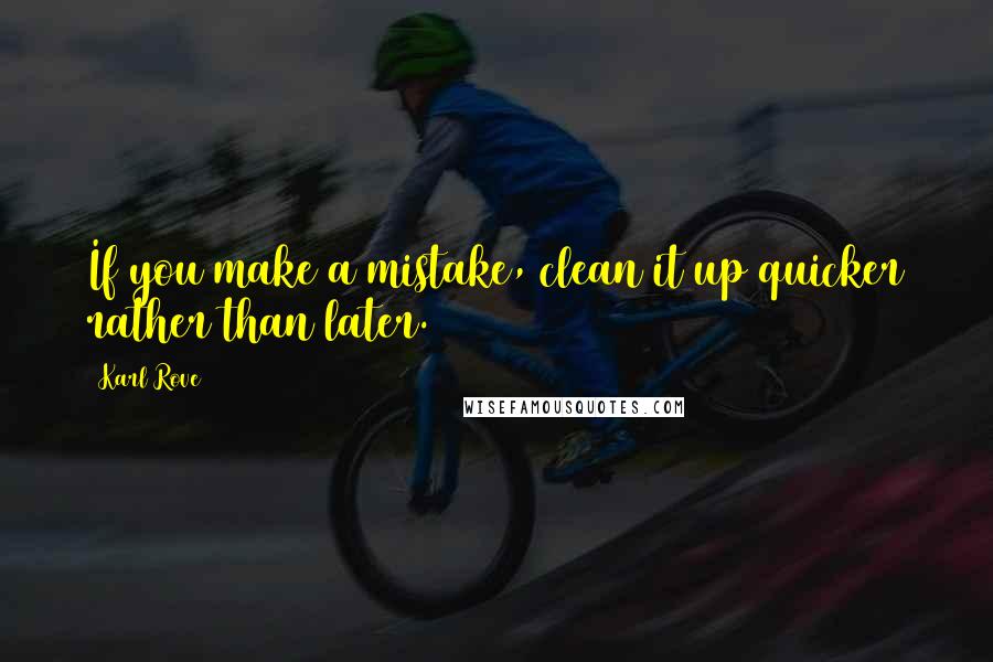 Karl Rove Quotes: If you make a mistake, clean it up quicker rather than later.