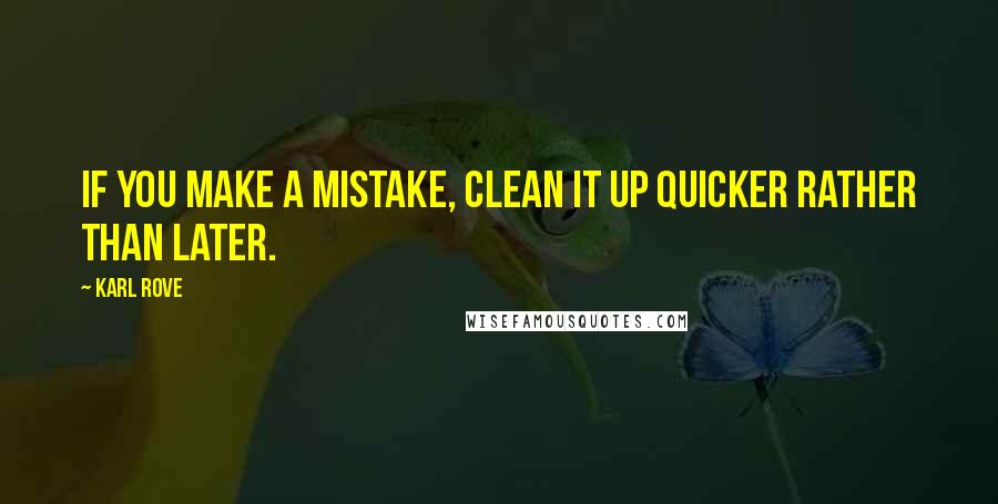 Karl Rove Quotes: If you make a mistake, clean it up quicker rather than later.