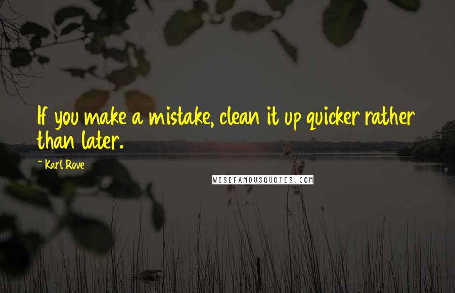 Karl Rove Quotes: If you make a mistake, clean it up quicker rather than later.