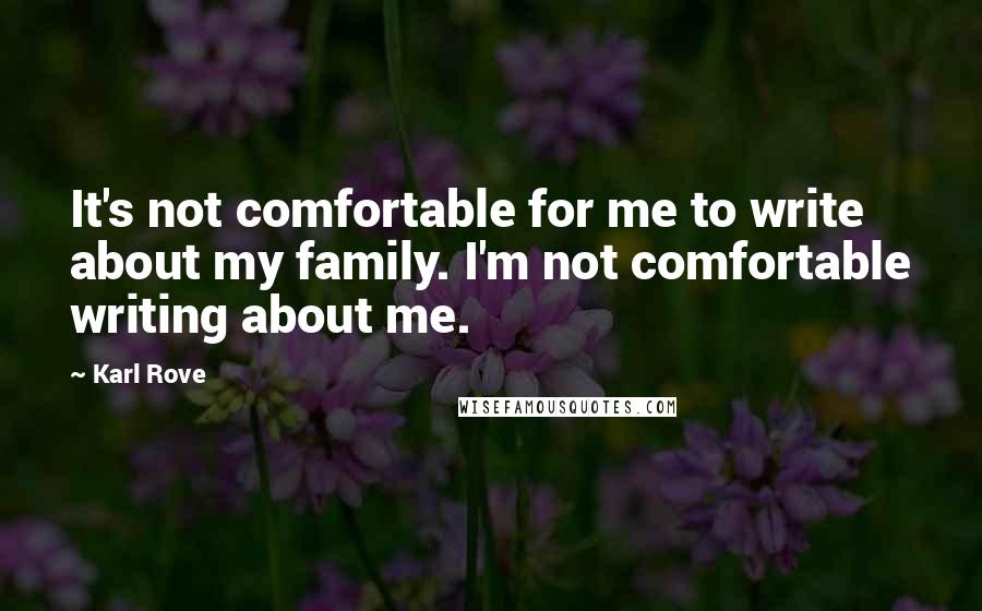 Karl Rove Quotes: It's not comfortable for me to write about my family. I'm not comfortable writing about me.