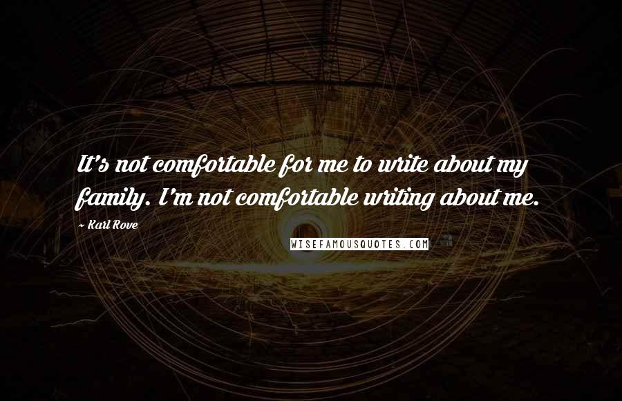 Karl Rove Quotes: It's not comfortable for me to write about my family. I'm not comfortable writing about me.