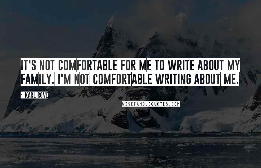 Karl Rove Quotes: It's not comfortable for me to write about my family. I'm not comfortable writing about me.