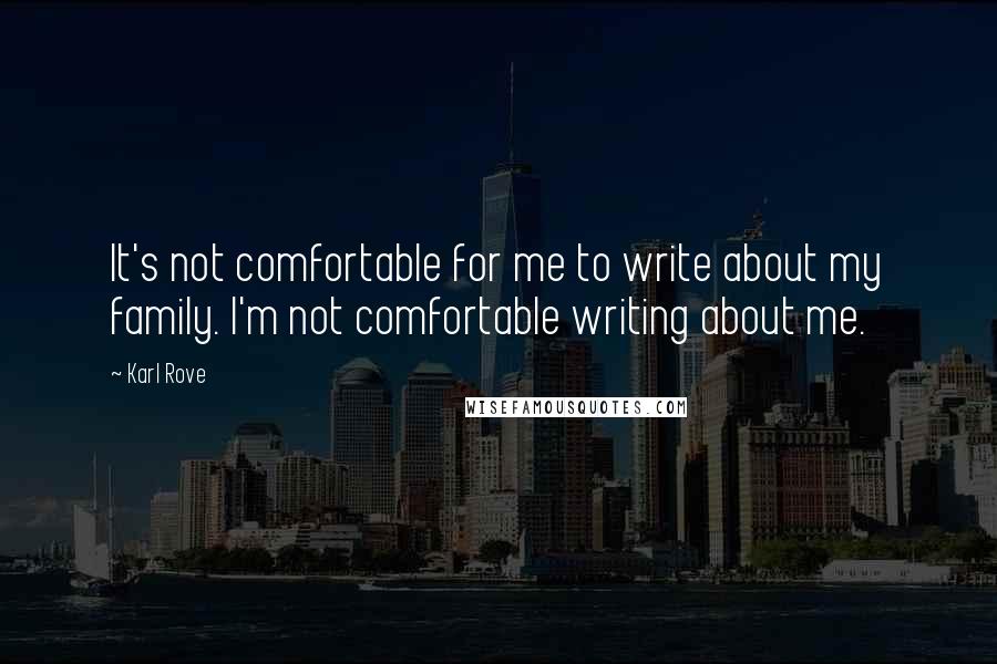 Karl Rove Quotes: It's not comfortable for me to write about my family. I'm not comfortable writing about me.
