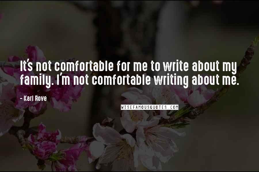 Karl Rove Quotes: It's not comfortable for me to write about my family. I'm not comfortable writing about me.