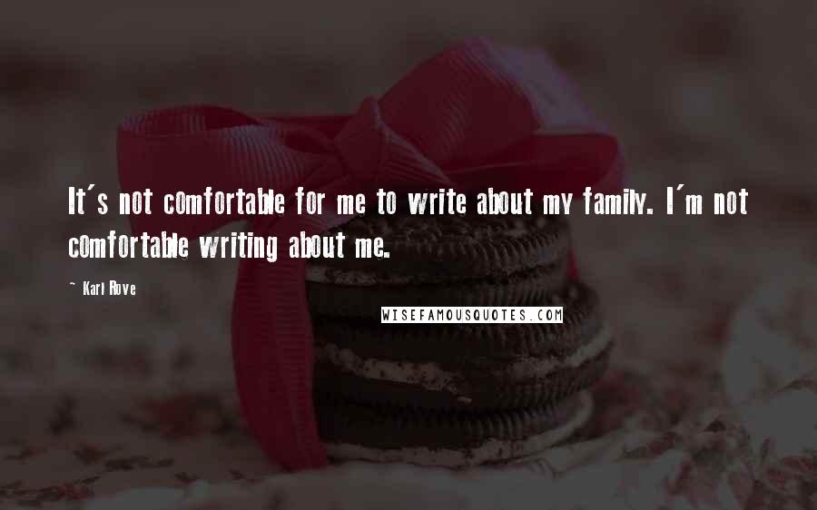 Karl Rove Quotes: It's not comfortable for me to write about my family. I'm not comfortable writing about me.
