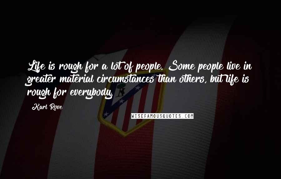 Karl Rove Quotes: Life is rough for a lot of people. Some people live in greater material circumstances than others, but life is rough for everybody.