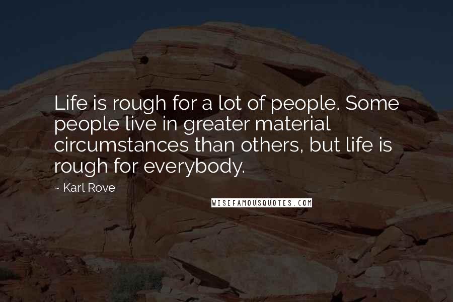 Karl Rove Quotes: Life is rough for a lot of people. Some people live in greater material circumstances than others, but life is rough for everybody.