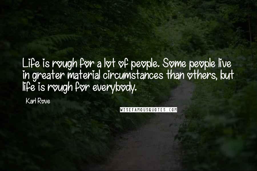 Karl Rove Quotes: Life is rough for a lot of people. Some people live in greater material circumstances than others, but life is rough for everybody.