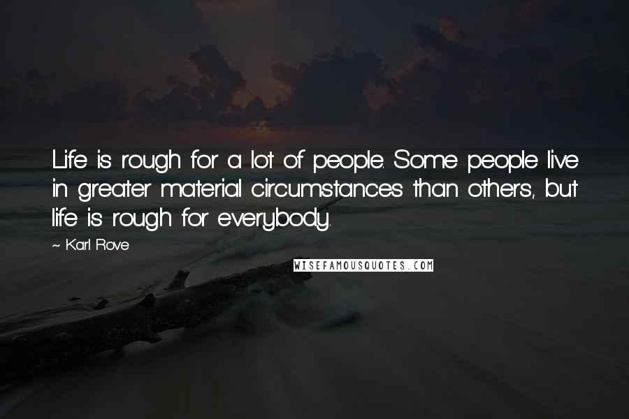 Karl Rove Quotes: Life is rough for a lot of people. Some people live in greater material circumstances than others, but life is rough for everybody.