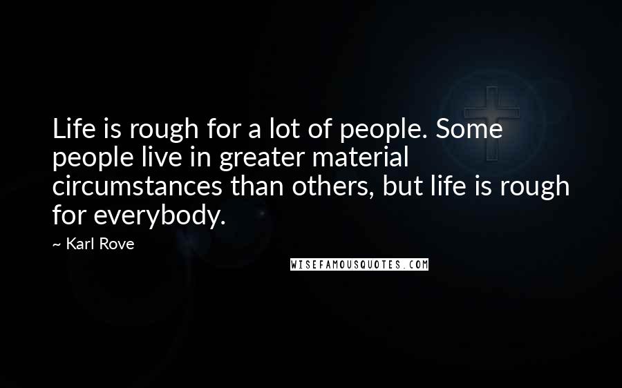 Karl Rove Quotes: Life is rough for a lot of people. Some people live in greater material circumstances than others, but life is rough for everybody.