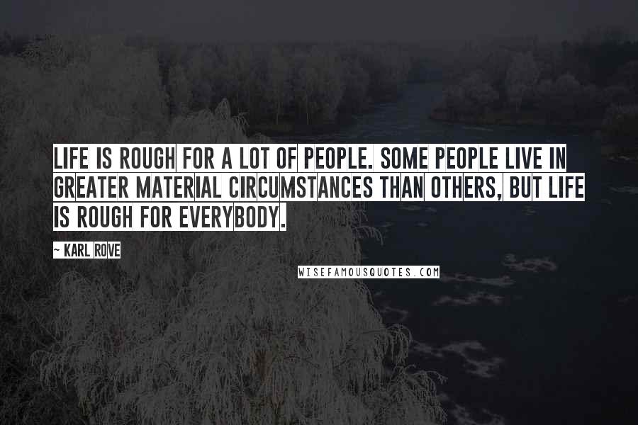 Karl Rove Quotes: Life is rough for a lot of people. Some people live in greater material circumstances than others, but life is rough for everybody.