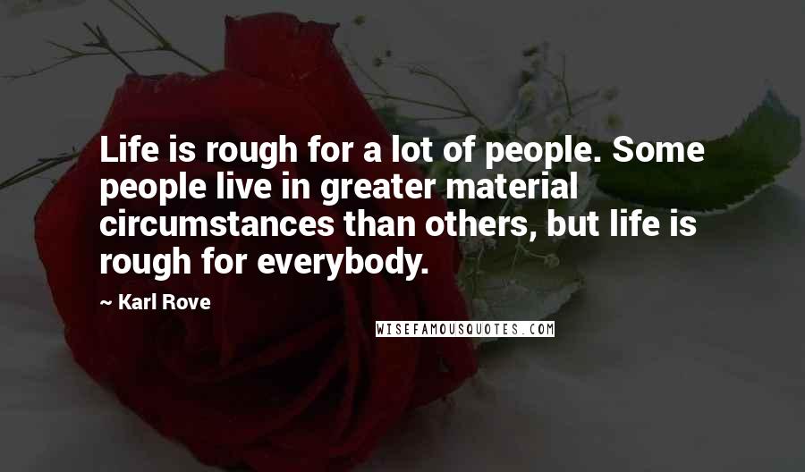 Karl Rove Quotes: Life is rough for a lot of people. Some people live in greater material circumstances than others, but life is rough for everybody.