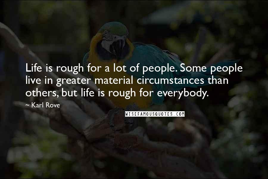 Karl Rove Quotes: Life is rough for a lot of people. Some people live in greater material circumstances than others, but life is rough for everybody.