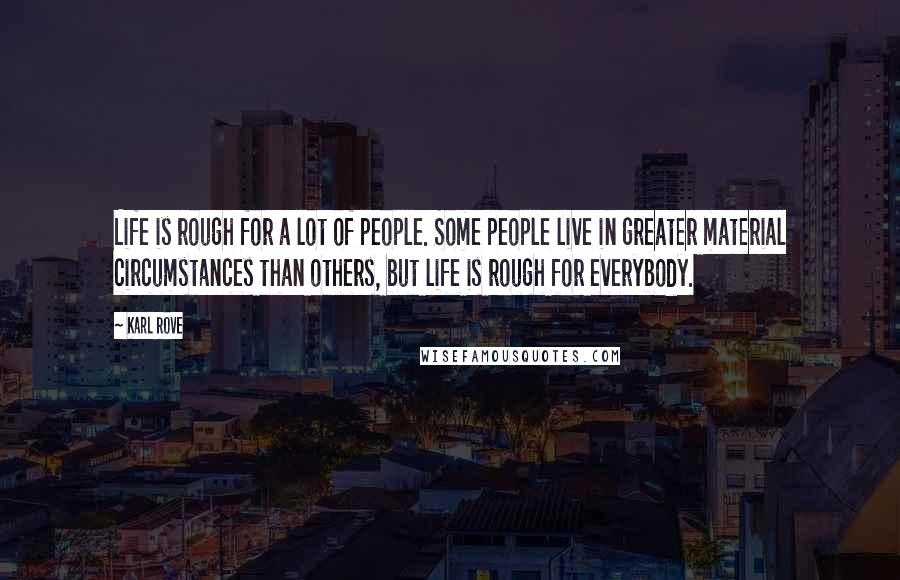 Karl Rove Quotes: Life is rough for a lot of people. Some people live in greater material circumstances than others, but life is rough for everybody.