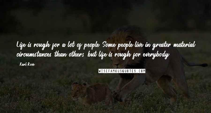 Karl Rove Quotes: Life is rough for a lot of people. Some people live in greater material circumstances than others, but life is rough for everybody.