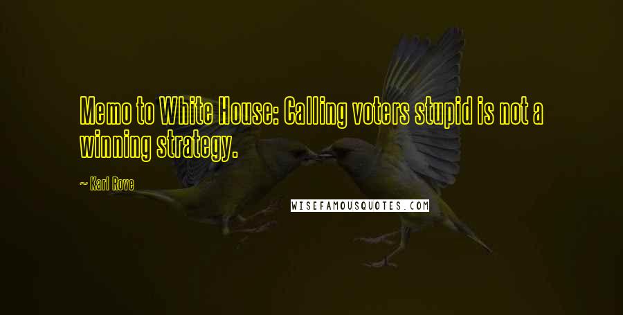 Karl Rove Quotes: Memo to White House: Calling voters stupid is not a winning strategy.