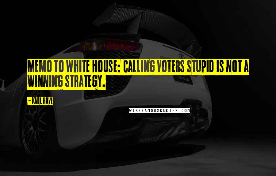 Karl Rove Quotes: Memo to White House: Calling voters stupid is not a winning strategy.