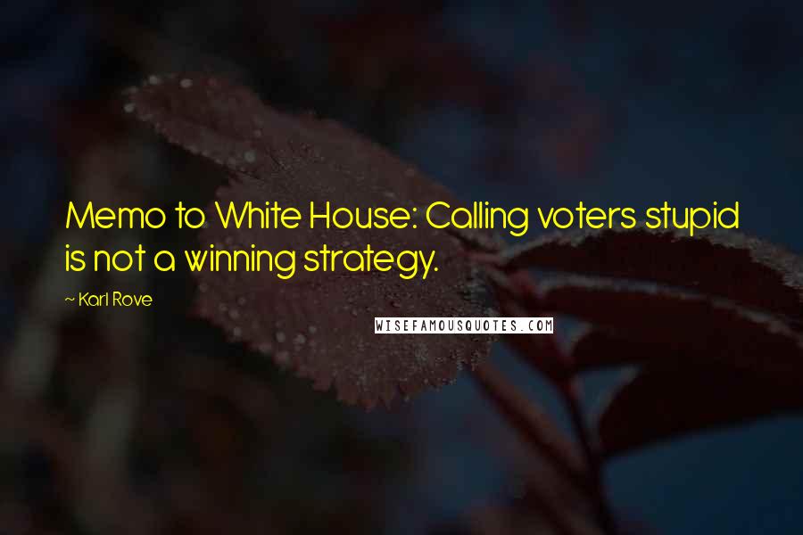 Karl Rove Quotes: Memo to White House: Calling voters stupid is not a winning strategy.